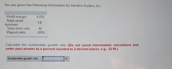 You are given the following information for Hendrix Guitars, Inc. Profit margin Total asset turnover Total debt ratio Payout