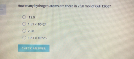 How many hydrogen atoms are there in 2.50 mol of C6H1206? O 12.0 O 1.51 x 10^24 2.50 0 1.81 x 10^25 CHECK ANSWER