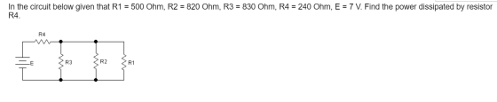 In the circuit below given that R1 = 500 Ohm, R2 = 820 Ohm, R3 = 830 Ohm, R4 = 240 Ohm, E = 7 V. Find the power dissipated by