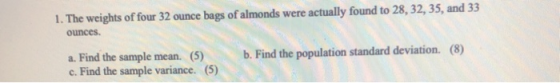 1. The weights of four 32 ounce bags of almonds were actually found to 28, 32, 35, and 33 ounces. a. Find the sample mean. (5