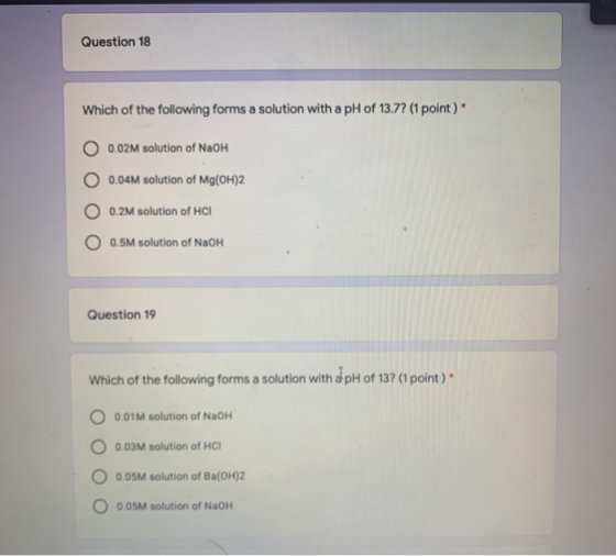 Question 18 Which of the following forms a solution with a pH of 13.7? (1 point) 0.02M solution of NaOH 0.04M solution of Mg(
