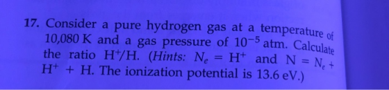 10,080 K and a gas pressure of 10-5 atm. Calculate 17. Consider a pure hydrogen gas at a temperature of the ratio H+/H. (Hint