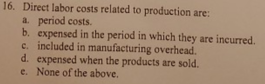 16. Direct labor costs related to production are: a. period costs. b. expensed in the period in which they are incurred. c. i
