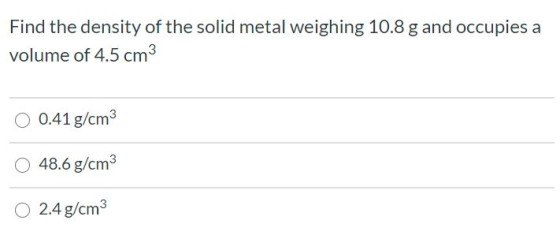 Find the density of the solid metal weighing 10.8 g and occupies a volume of 4.5 cm3 0.41 g/cm3 48.6 g/cm3 0 2.4 g/cm3