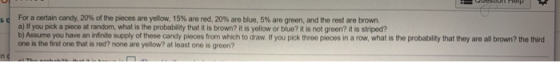 op For a certain candy, 20% of the pieces are yellow, 15% are red, 20% are blue, 5% are green, and the rest are brown a) If y