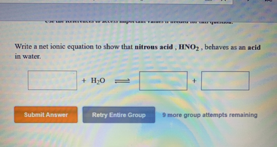 Write a net ionic equation to show that nitrous acid , HNO2 , behaves as an acid in water. + H20 = Submit Answer Retry Entire