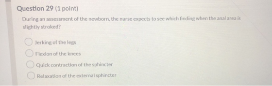 Question 29 (1 point) During an assessment of the newborn, the nurse expects to see which finding when the anal area is sligh