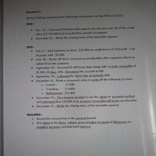 Question 1: Micha Clothing completed the following transactions during 2018 and 2019: 2018: Dec. 31: Estimated that bad debt