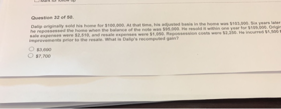 Question 32 of 50. Dalip originally sold his home for $100,000. At that time, his adjusted basis in the home was $103,000. Si