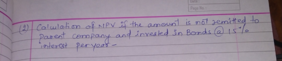 Page No.: 12 Calulation of NPV of the amount is not demitted to parent company and invested in Bonds a 15% interest per year