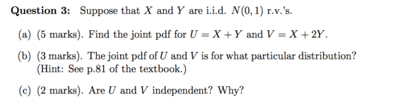 Question 3: Suppose that X and Y are i.i.d. N(0,1) r.v.s (a) (5 marks). Find the joint pdf for U Х+Ү andV — X+2Y. (b) (3 mar