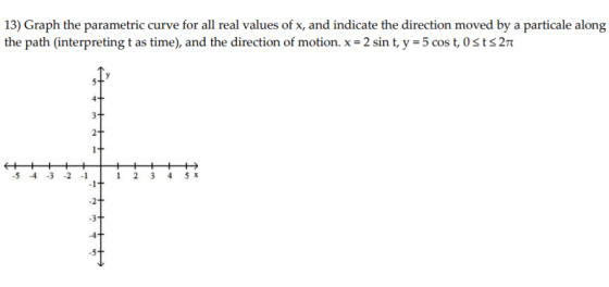 13) Graph the parametric curve for all real values of x, and indicate the direction moved by a particale along the path (inte