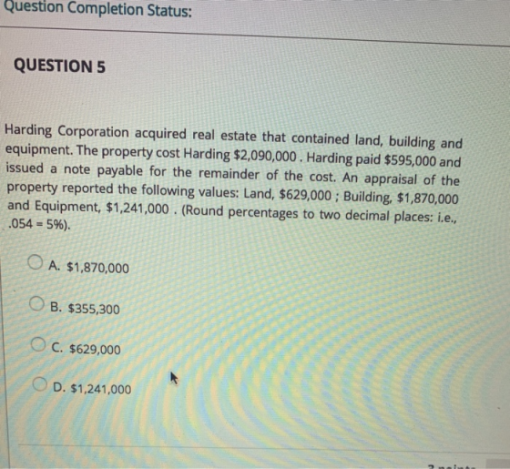 Question Completion Status: QUESTION 5 Harding Corporation acquired real estate that contained land, building and equipment.