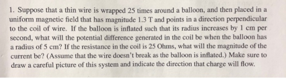 1. Suppose that a thin wire is wrapped 25 times around a balloon, and then placed in a uniform magnetic field that has magnit