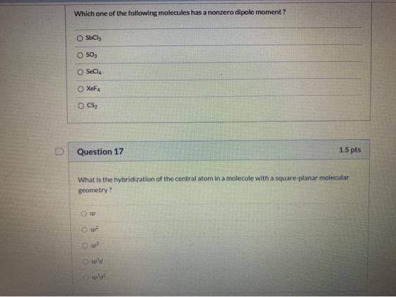 Which one of the following molecules has a nonzero dipole moment? O SbCls OSO, O SeCla XeF4 O CS2 Question 17 1.5 pts What is