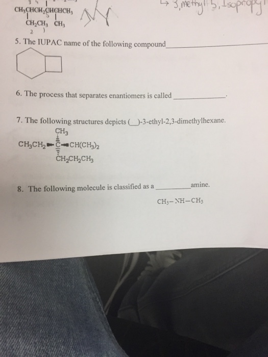 3 me CH2CH, CH3 5. The IUPAC name of the following compound. 6. The process that separates enantiomers is called 7. The following structures depicts C -3-ethyl-2,3-dimethylhexane. CH3 8. The following molecule is classified as a amine. CH 3-NH-CH3