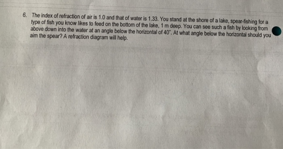 6. The index of refraction of air is 1.0 and that of water is 1.33. You stand at the shore of a lake, spear-fishing for a typ