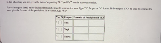 In the laboratory you are given the task of separating Pb2+ and Fe2+ ions in aqueous solution. For each reagent listed below