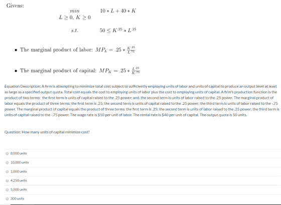 Givens: 10 * L +40 * K min L>0, K >0 s.t. 50 < K.25 * L-25 • The marginal product of labor: MP, = .25 * 76 • The marginal pro