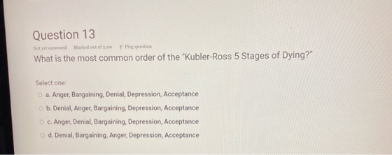 Question 13 Not yet answered Marked out of 2.00 P Flag question What is the most common order of the Kubler-Ross 5 Stages of