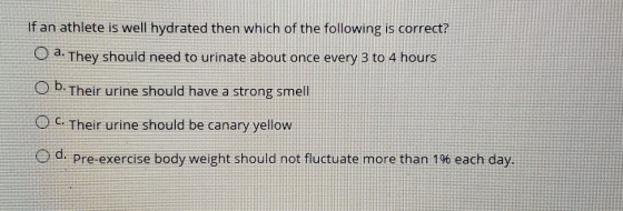 If an athlete is well hydrated then which of the following is correct? O a. They should need to urinate about once every 3 to