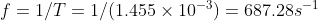 f=1/T= 1/(1.455 \times 10^{-3})= 687.28 s^{-1}