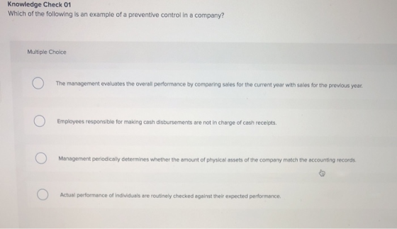 Knowledge Check 01 Which of the following is an example of a preventive control in a company? Multiple Choice The management