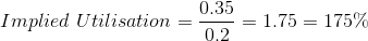 Implied\ Utilisation = \frac{0.35}{0.2} = 1.75 = 175\%