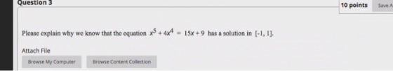 Question 3 10 points Save A Please explain why we know that the equation x3+4x4 - 15x+9 has a solution in (-1, 1). Attach Fil