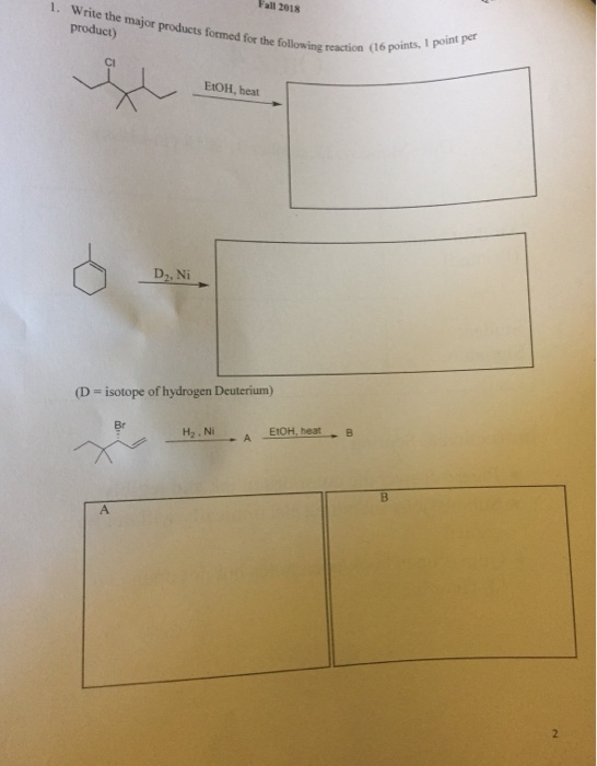 Fall 2018 1. Write the major products formed for the following ormed for the following reaction (16 points CI EtOH, heat D,,Ni (D - isotope of hydrogen Deuterium) Br EtOH, heatB H2. Ni A.