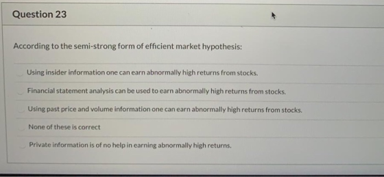Question 23 According to the semi-strong form of efficient market hypothesis: Using insider information one can earn abnormal