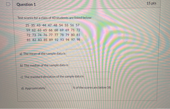 Question 1 15 pts Test scores for a class of 40 students are listed below: 25 35 43 44 47 48 54 55 56 57 59 62 63 65 66 68 69