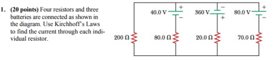 60V 580.0 (20 points) Four resistors and three batteries are connected as shown in the diagram. Use Kirchhoffs Laws to find the current through each indi- vidual resistor 1. 40.0 V 80.0 V 80.0啈 200 70on 200 Ω 20.0 Ω 70.0 Ω
