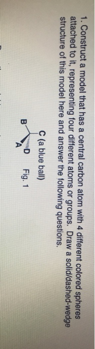 1. Construct a model that has a central carbon atom with 4 different colored spheres attached to it, representing four differ