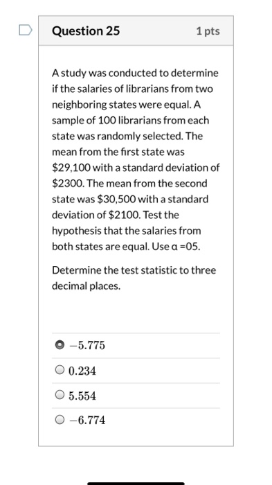 Question 25 1 pts A study was conducted to determine if the salaries of librarians from two neighboring states were equal. A