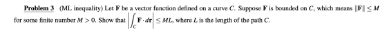 Problem 3 (ML inequality) Let F be a vector function defined on a curve C. Suppose F is bounded on C, which means ||F|| <M fo