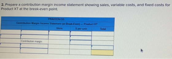 2. Prepare a contribution margin income statement showing sales, variable costs, and fixed costs for Product XT at the break-