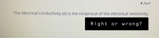 السؤال 4 The electrical conductivity (o) is the reciprocal of the electrical resistivity. Right or wrong?