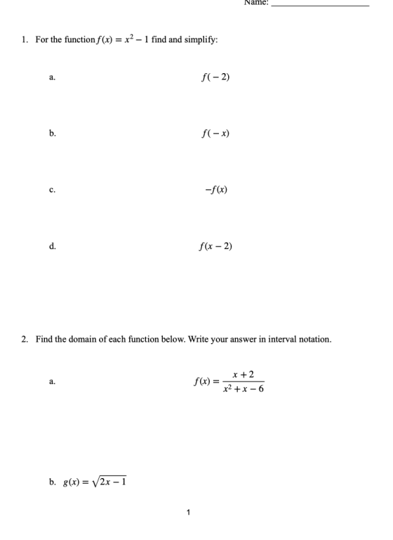 Name: 1. For the function f(x) = x2 – 1 find and simplify: a. f(-2) b. f(-x) c. -f(x) d. f(x - 2) 2. Find the domain of each