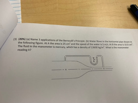 (3) (20%) (a) Name 3 applications of the Bernoullis Principle. (b) Water flows in the horizontal pipe shown in the following