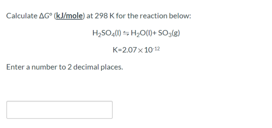 Calculate AG° (kJ/mole) at 298 K for the reaction below: H2SO4(1) <H2O(1)+ SO3(g) K=2.07 x 10-12 Enter a number to 2 decimal