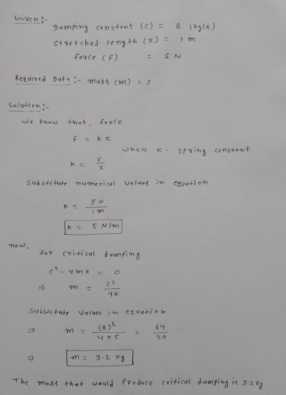 Given: Damping constant (c) = 8 (kgls) stretched length (x) = 1 m force (F) - SN Required Data : mass (m) = ? solution :- we
