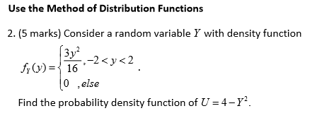 Use the Method of Distribution Functions 2. (5 marks) Consider a random variable Y with density function 3 v 0 .else Find the probability density function of U 4- r2