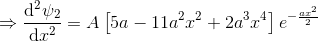 \Rightarrow \frac{\mathrm{d}^2 \psi_2}{\mathrm{d} x^2}=A\left [5a-11a^2x^2+2a^3 x^4 \right ]e^{-\frac{ax^2}{2}}