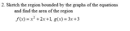 2. Sketch the region bounded by the graphs of the equations and find the area of the region f(x) = x2 + 2x +1 g(x) = 3x +3