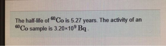 The half-life of 60 Co is 5.27 years. The activity of an 6° Co sample is 3.20x10° Bq.