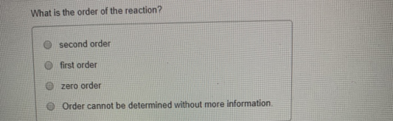 What is the order of the reaction? second order first order zero order Order cannot be determined without more information