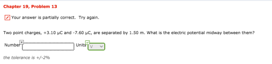Chapter 19, Problem 13 Your answer is partially correct. Try again. Two point charges, +3.10 C and -7.60 C, are separated by