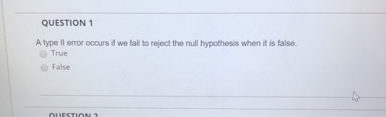 QUESTION 1 A type Il error occurs if we fail to reject the null hypothesis when it is false. True False QUESTION 2