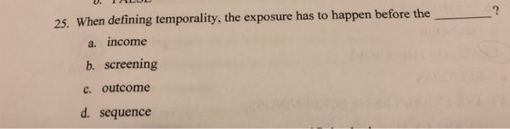 U. 1 25. When defining temporality, the exposure has to happen before the a. income b. screening c. outcome d. sequence